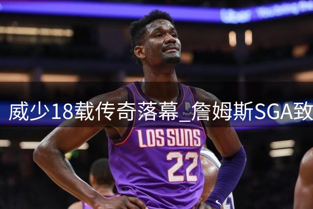 威少18载传奇落幕 詹姆斯SGA致敬 杜兰特千字长文引泪目